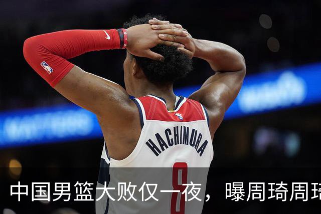 中国男篮大败仅一夜，曝周琦周琦渴望出战亚运会！郭士强难辞其咎，球迷：该下课了