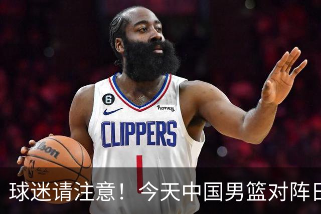 球迷请注意！今天中国男篮对阵日本的半决赛转播频道有变化
