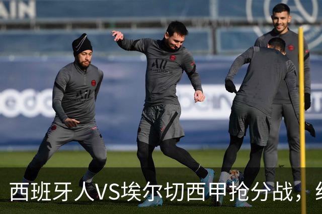 西班牙人VS埃尔切西甲抢分战，纽约城VS纽约红牛美职同城德比火拼